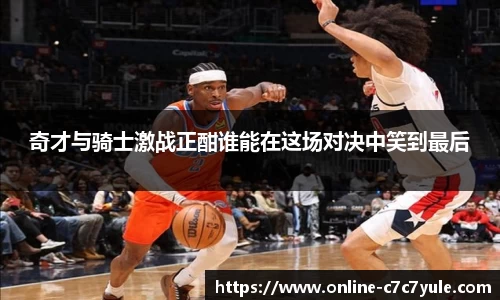 奇才与骑士激战正酣谁能在这场对决中笑到最后